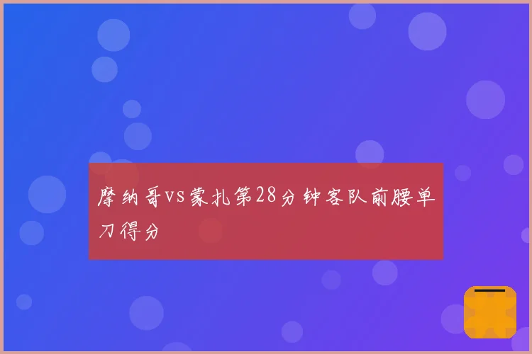 摩纳哥vs蒙扎第28分钟客队前腰单刀得分