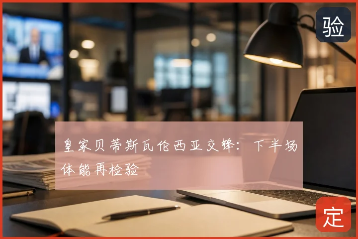 皇家贝蒂斯瓦伦西亚交锋：下半场体能再检验