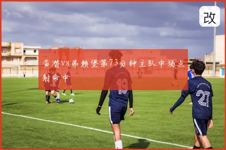 黄潜vs弗赖堡第73分钟主队中场点射命中