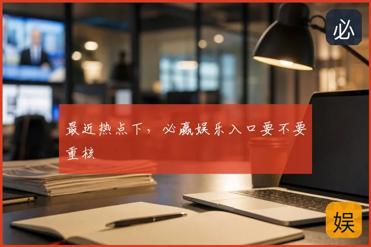 最近热点下，必赢娱乐入口要不要重核